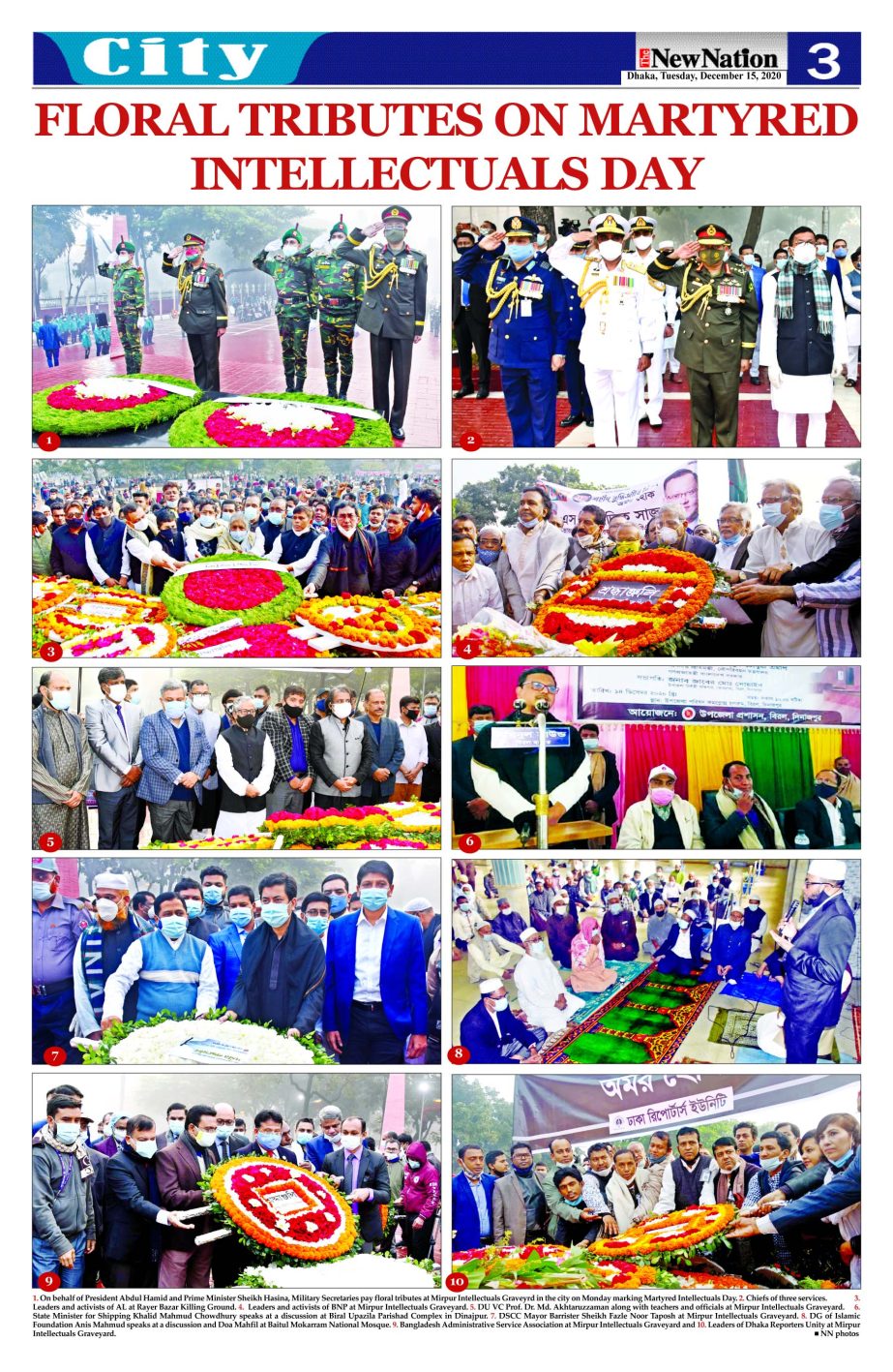 1. On behalf of President Abdul Hamid and Prime Minister Sheikh Hasina, Military Secretaries pay floral tributes at Mirpur Intellectuals Graveyrd in the city on Monday marking Martyred Intellectuals Day. 2. Chiefs of three services. 3. L